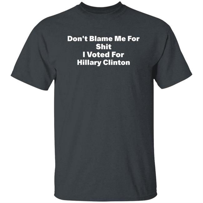 Don't Blame Me For Shit I Voted For Hillary Clinton Shirt Hoodie Sweatshirt Don't Blame Me For Shit I Voted For Hillary Clinton Shirt Hoodie Sweatshirt