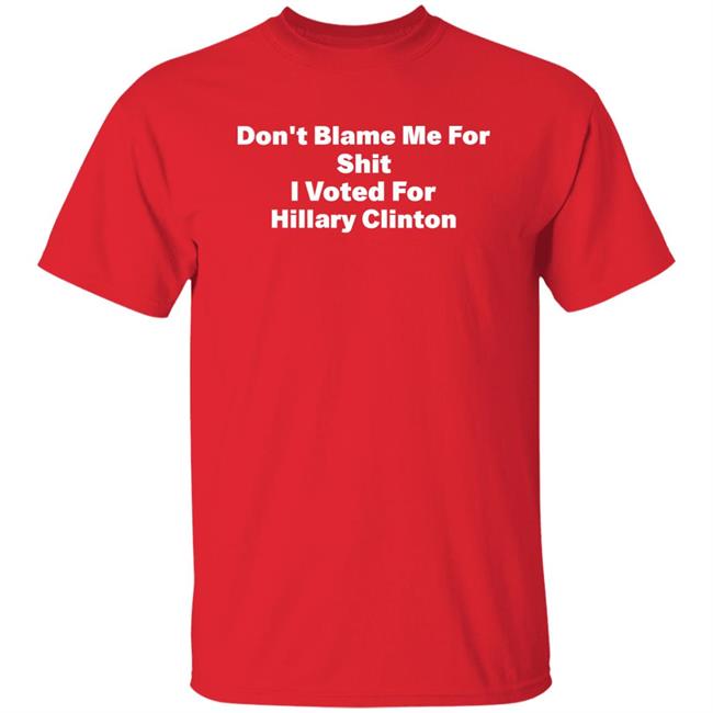 Don't Blame Me For Shit I Voted For Hillary Clinton Shirt Hoodie Sweatshirt