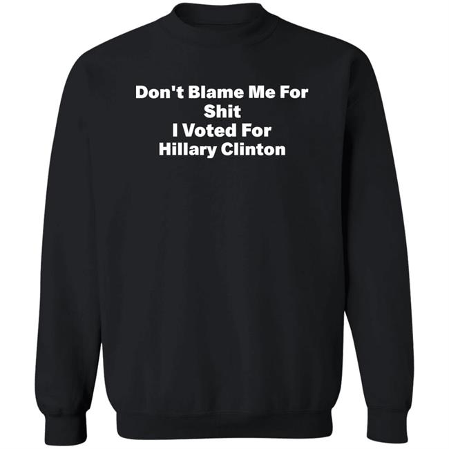 Don't Blame Me For Shit I Voted For Hillary Clinton Shirt Hoodie Sweatshirt Don't Blame Me For Shit I Voted For Hillary Clinton Shirt Hoodie Sweatshirt