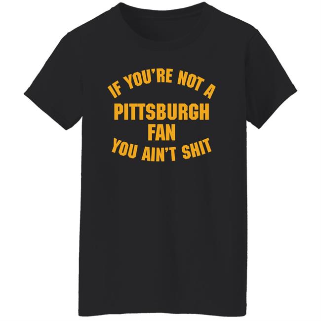 Stillergang If You're Not A Pittsburgh Fan You Ain't Shit Shirt Steelers Fan Stillergang If You're Not A Pittsburgh Fan You Ain't Shit Shirt Steelers Fan