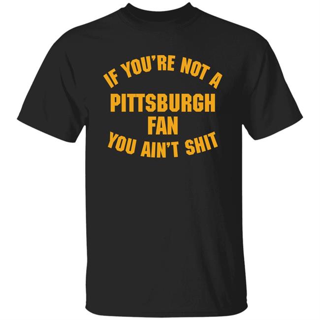 Stillergang If You're Not A Pittsburgh Fan You Ain't Shit Shirt Steelers Fan