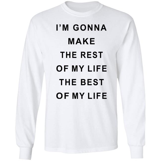 I'm Gonna Make The Rest Of My Life The Best Of My Life Shirt I'm Gonna Make The Rest Of My Life The Best Of My Life Shirt