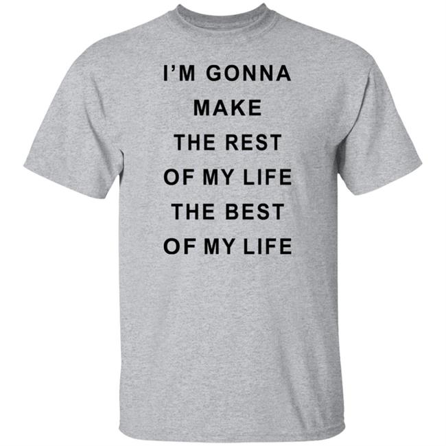 I'm Gonna Make The Rest Of My Life The Best Of My Life Shirt I'm Gonna Make The Rest Of My Life The Best Of My Life Shirt
