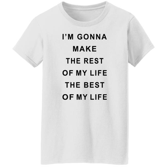 I'm Gonna Make The Rest Of My Life The Best Of My Life Shirt I'm Gonna Make The Rest Of My Life The Best Of My Life Shirt