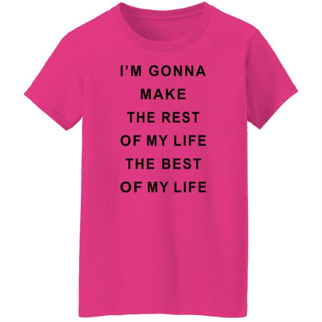 I'm Gonna Make The Rest Of My Life The Best Of My Life Shirt I'm Gonna Make The Rest Of My Life The Best Of My Life Shirt