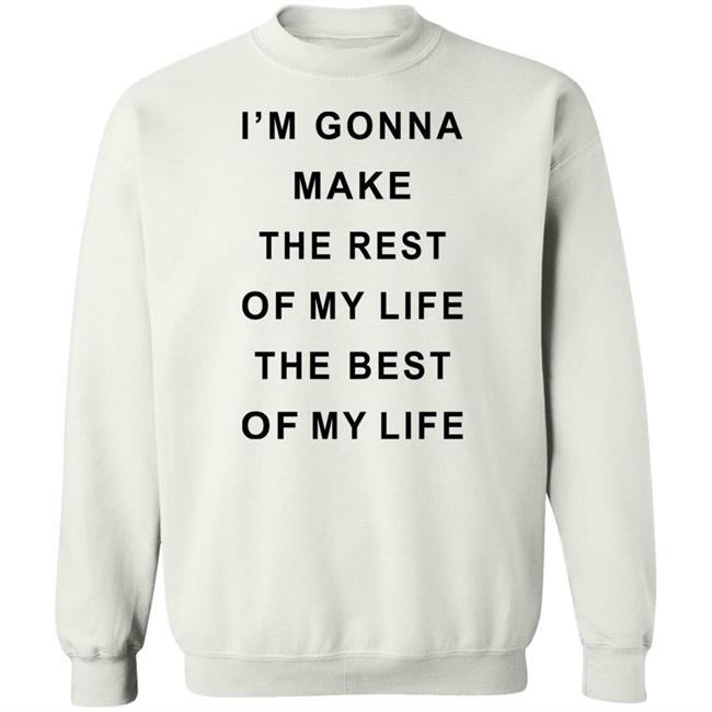 I'm Gonna Make The Rest Of My Life The Best Of My Life Shirt I'm Gonna Make The Rest Of My Life The Best Of My Life Shirt