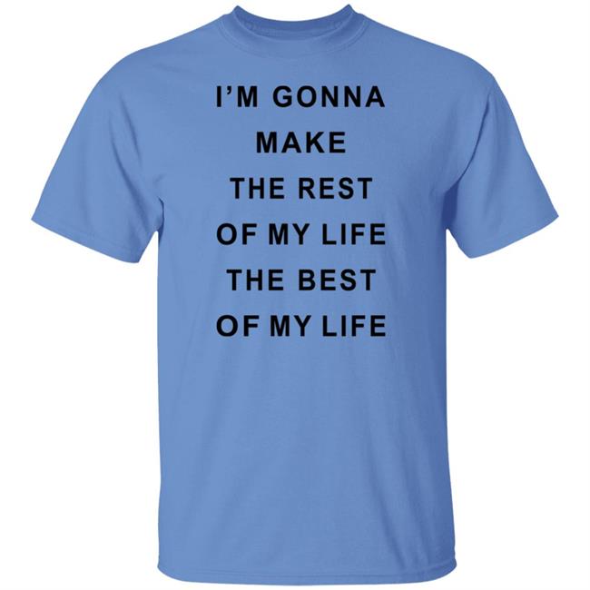I'm Gonna Make The Rest Of My Life The Best Of My Life Shirt I'm Gonna Make The Rest Of My Life The Best Of My Life Shirt