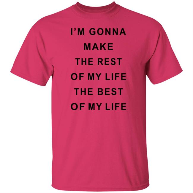 I'm Gonna Make The Rest Of My Life The Best Of My Life Shirt I'm Gonna Make The Rest Of My Life The Best Of My Life Shirt