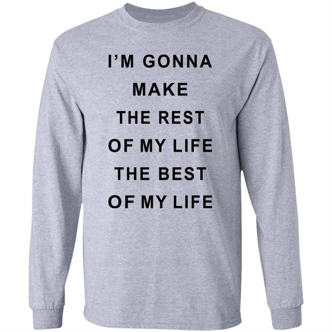 I'm Gonna Make The Rest Of My Life The Best Of My Life Shirt I'm Gonna Make The Rest Of My Life The Best Of My Life Shirt