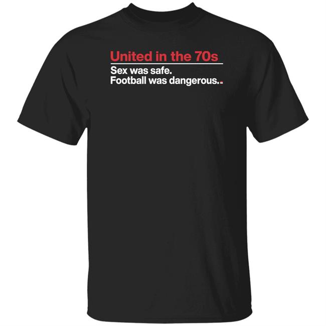 United In The 70S Sex Was Safe Football Was Dangerous Shirt Steve Hartley