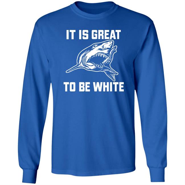 It Is Great To Be White Shark Shirt Rubbingme1 It Is Great To Be White Shark Shirt Rubbingme1
