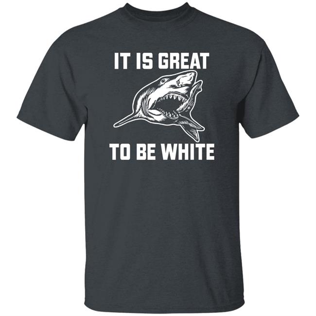 It Is Great To Be White Shark Shirt Rubbingme1 It Is Great To Be White Shark Shirt Rubbingme1