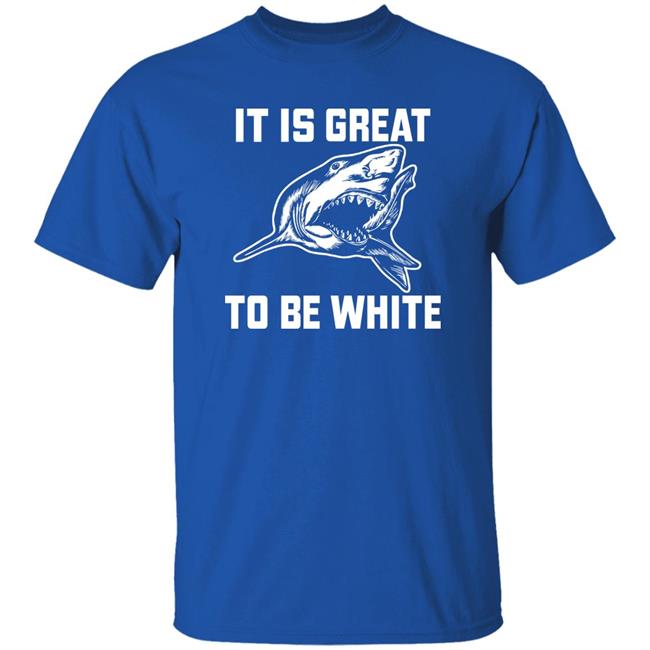 It Is Great To Be White Shark Shirt Rubbingme1 It Is Great To Be White Shark Shirt Rubbingme1