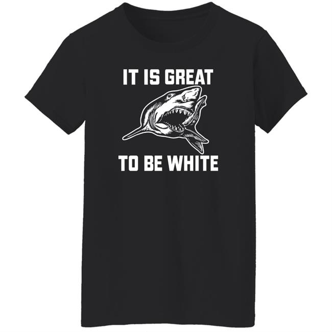 It Is Great To Be White Shark Shirt Rubbingme1 It Is Great To Be White Shark Shirt Rubbingme1