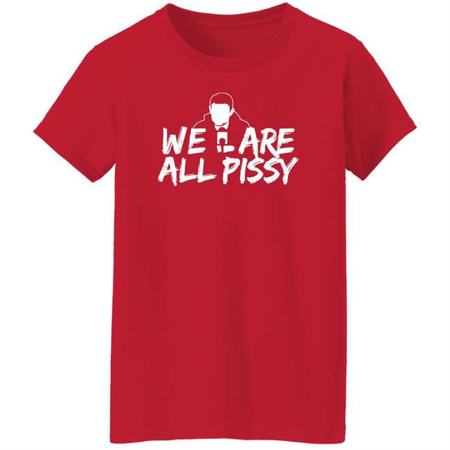 We Are All Pissy Shirt Nationgear Store We Are All Pissy Shirt Nationgear Store