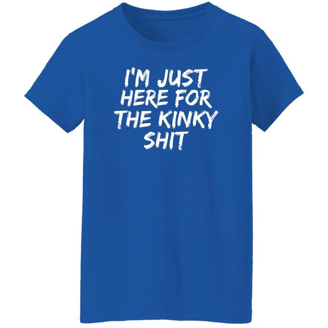 I'm Just Here For The Kinky Shit Shirt Leiopelma I'm Just Here For The Kinky Shit Shirt Leiopelma