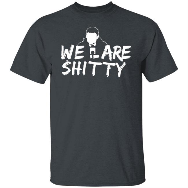 We Are Shitty Shirt Hoodie Sweatshirt We Are Shitty Shirt Hoodie Sweatshirt
