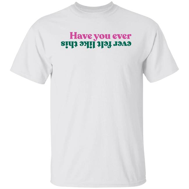 Charm Offensive Tees Store Have You Ever Ever Felt Like This Shirt Hoodie Sweatshirt