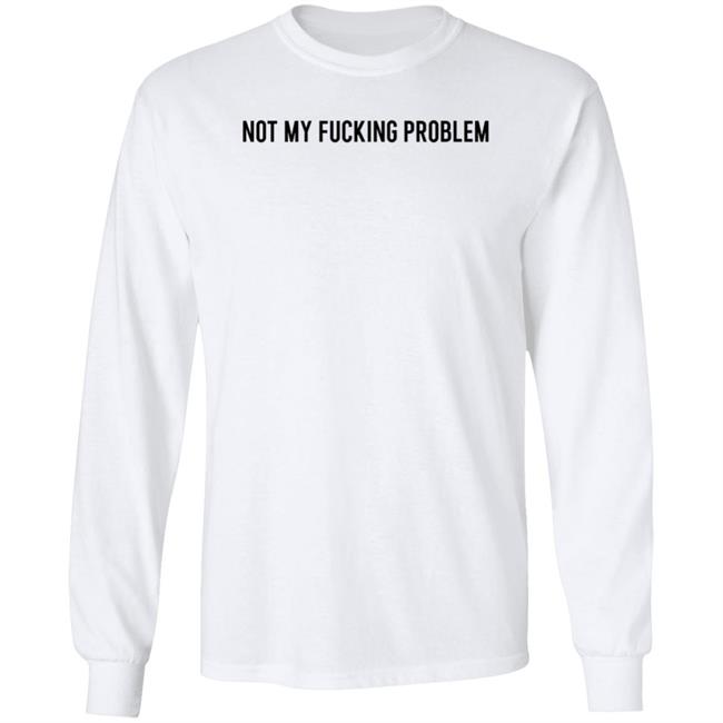 Not My Fucking Problem Long Sleeve T Shirt Lorraine Sommerfeld Not My Fucking Problem Long Sleeve T Shirt Lorraine Sommerfeld
