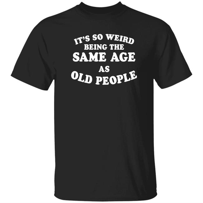 It's So Weird Being The Same Age As Old People Shirt Dana Gardens