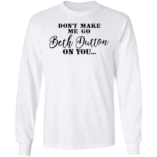 Don't Make Me Go Beth Dutton On You Long Sleeve T Shirt Profweinstein Don't Make Me Go Beth Dutton On You Long Sleeve T Shirt Profweinstein