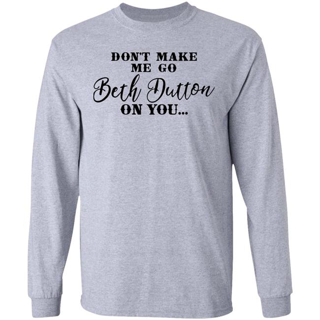 Don't Make Me Go Beth Dutton On You Long Sleeve T Shirt Profweinstein Don't Make Me Go Beth Dutton On You Long Sleeve T Shirt Profweinstein