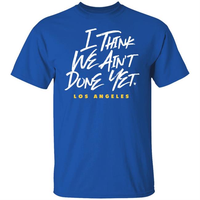 Breaking T Store I Think We Ain't Done Yet Shirt Hoodie Sweatshirt