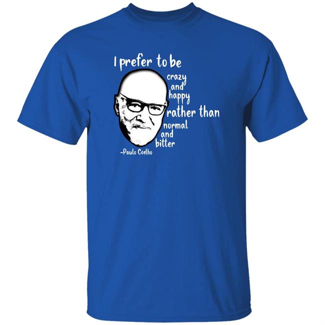 Paulo Coelho I Prefer To Be Crazy And Happy Rather Than Normal And Bitter Shirt Paulo Coelho I Prefer To Be Crazy And Happy Rather Than Normal And Bitter Shirt