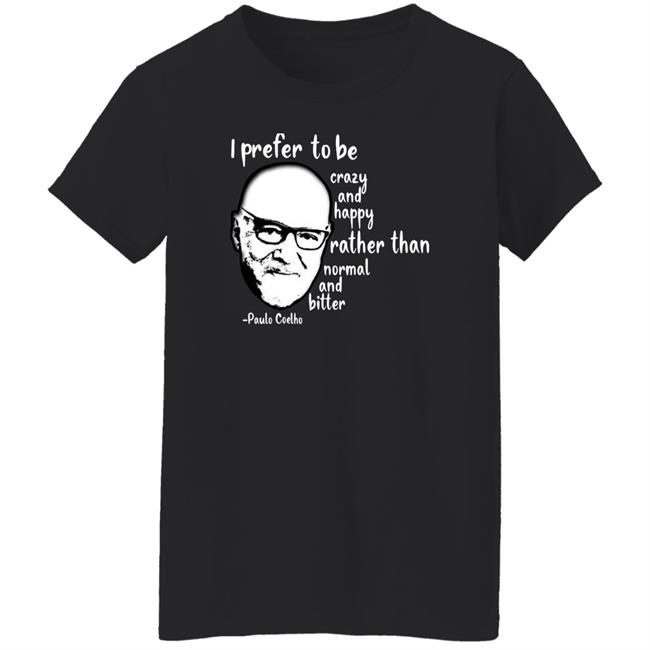 Paulo Coelho I Prefer To Be Crazy And Happy Rather Than Normal And Bitter Shirt Paulo Coelho I Prefer To Be Crazy And Happy Rather Than Normal And Bitter Shirt