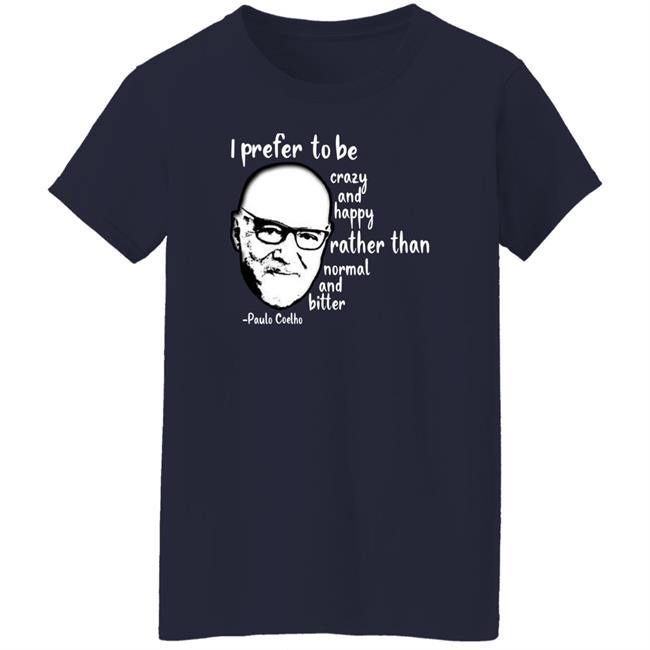 Paulo Coelho I Prefer To Be Crazy And Happy Rather Than Normal And Bitter Shirt Paulo Coelho I Prefer To Be Crazy And Happy Rather Than Normal And Bitter Shirt