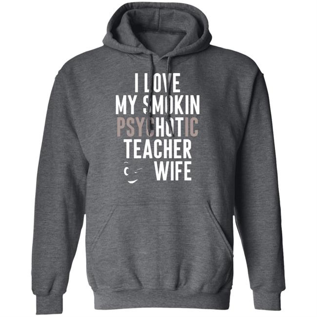 I Love My Smokin Psychotic Teacher Wife Hoodie Madi I Love My Smokin Psychotic Teacher Wife Hoodie Madi