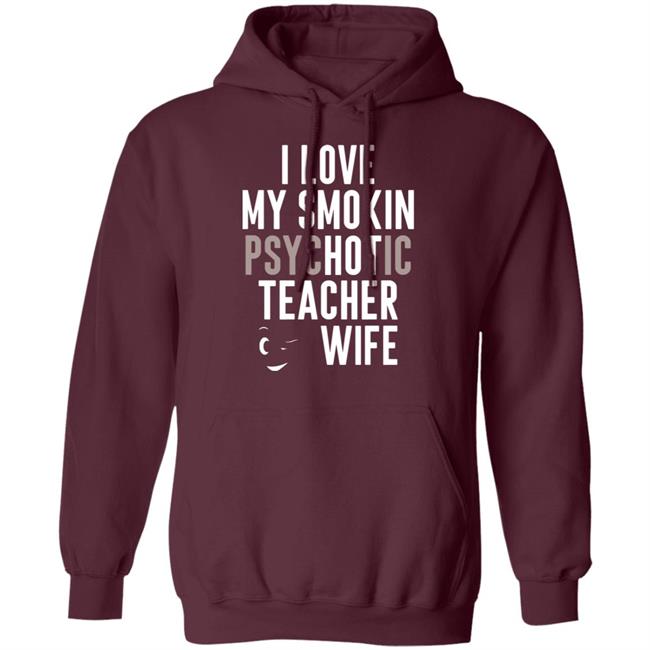 I Love My Smokin Psychotic Teacher Wife Hoodie Madi I Love My Smokin Psychotic Teacher Wife Hoodie Madi