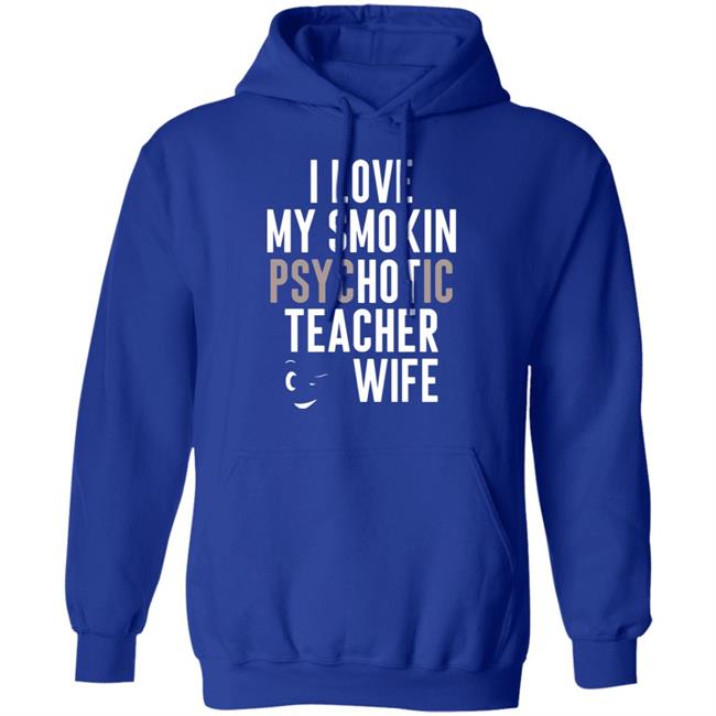 I Love My Smokin Psychotic Teacher Wife Hoodie Madi I Love My Smokin Psychotic Teacher Wife Hoodie Madi