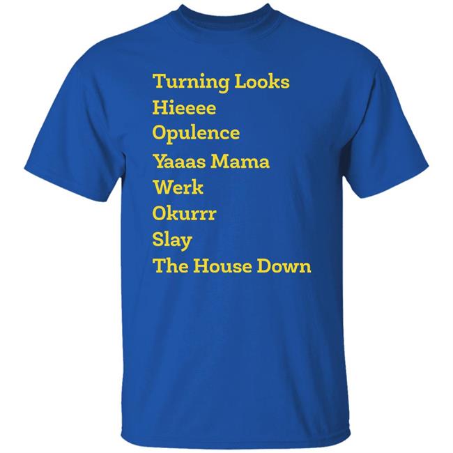 Turning Looks Hieeee Opulence Yaaas Mama Werk Okurrr Slay The House Down Shirt Turning Looks Hieeee Opulence Yaaas Mama Werk Okurrr Slay The House Down Shirt