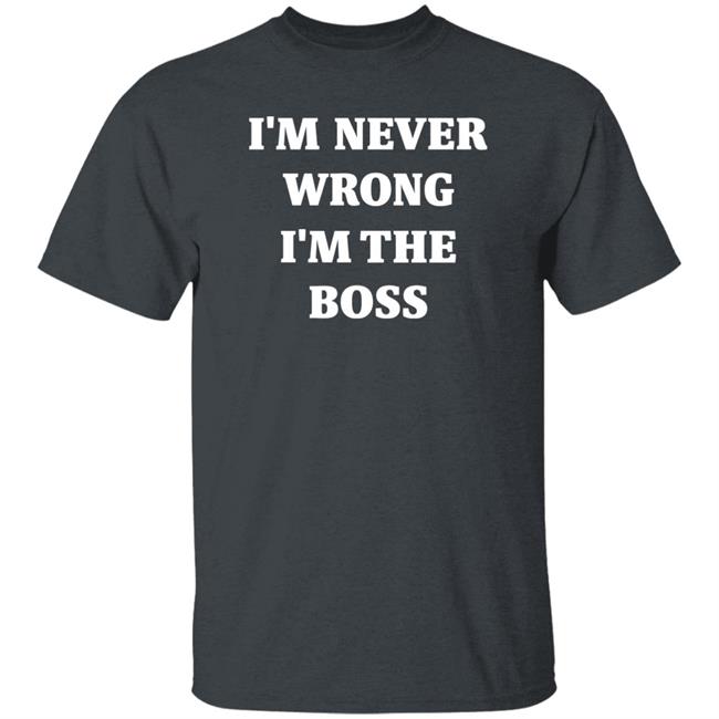 I'm Never Wrong I'm The Boss Shirt Dr Dira I'm Never Wrong I'm The Boss Shirt Dr Dira