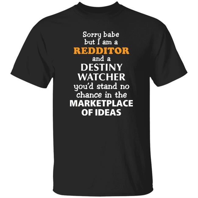 Sorry Babe But I Am A Redditor And A Destiny Watcher You’d Stand No Chance In The Marketplace Of Ideas Shirt Hoodie Sweatshirt