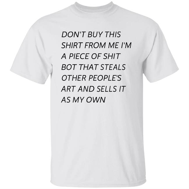 Don't Buy This Shirt From Me I'm A Piece Of Shit Bot That Steals Other People's Art And Sells It As My Own Shirt