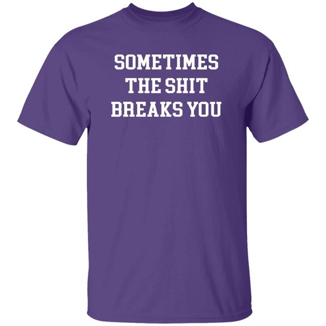 Sometimes The Shit Breaks You Shirt