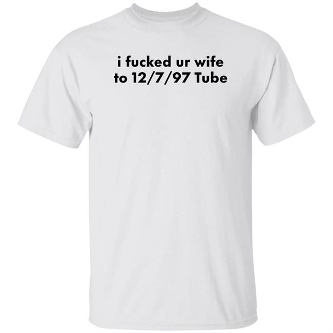 I Fucked Your Wife To 12 7 97 Tube Shirt Hoodie Sweatshirt