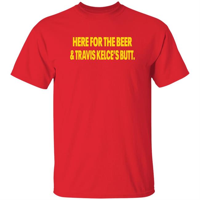 Here For The Beer And Travis Kelce's Butt Shirt Chiefs Kingdom