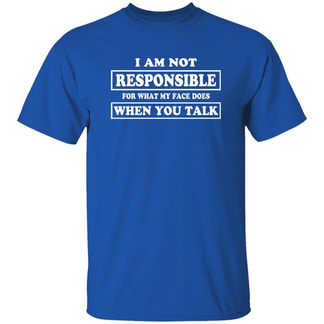 I Am Not Responsible For What My Face Does When You Talk Shirt