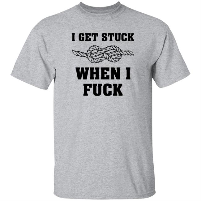 I Get Stuck When I Fuck Shirt Xionshep
