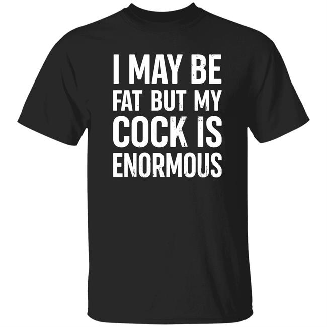 I May Be Fat But My Cock Is Enormous Shirt Nate Igor Smith