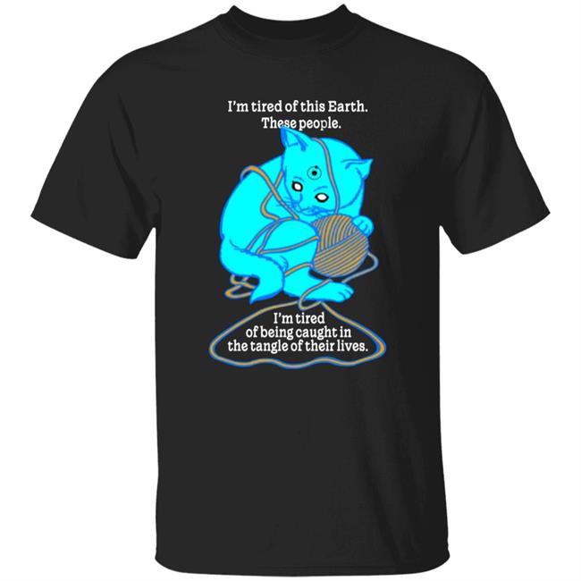Shirts That Go Hard I'm Tired Of This World These People I'm Tired Of Being Caught In The Tangle Of Their Lives Shirt