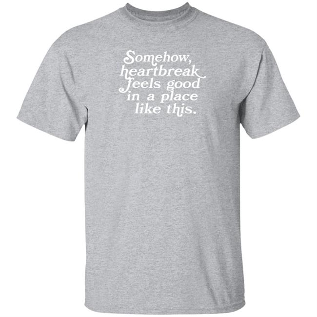 Somehow Heartbreak Feels Good In A Place Like This Shirt Allie Goertz