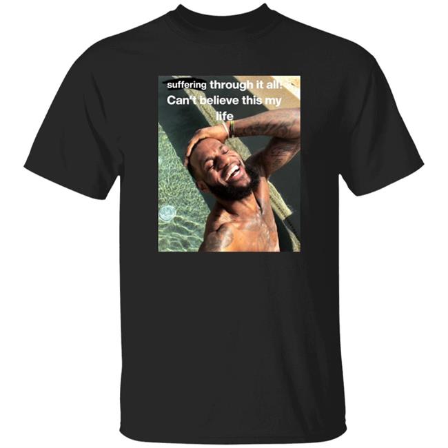 Tees That Go Hard Suffering Through It All Can't Believe This Is My Life Shirt Suffering Lebron Shirt