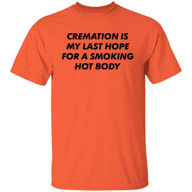 Cremation My Last Hope For A Smoking Hot Body T Shirt Shirts That Go Hard