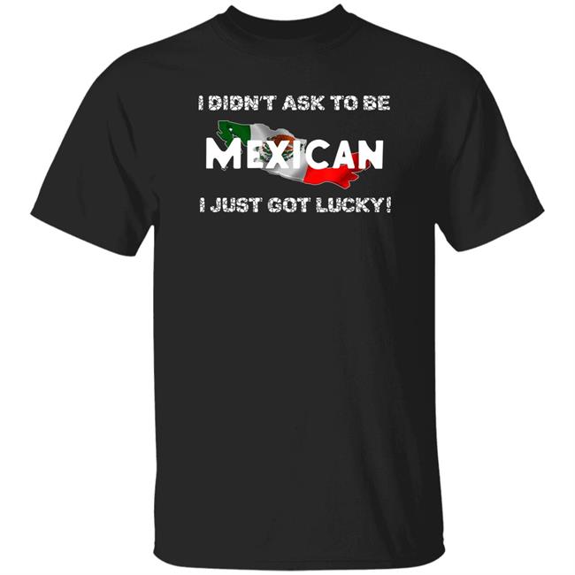 I Didn't Ask To Be Mexican I Just Got Lucky Shirt Ignacio M. Sánchez Prado