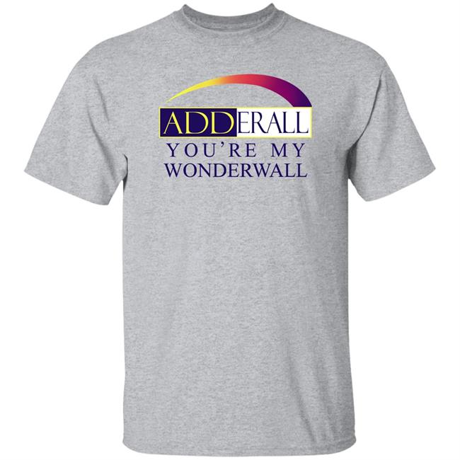 Shirts That Go Hard Adderall You're My Wonderwall Shirt