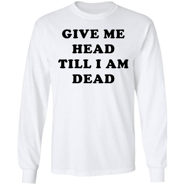 Give Me Head Till I'm Dead T Shirt Super 70s Sports Store Give Me Head Till I'm Dead T Shirt Super 70s Sports Store
